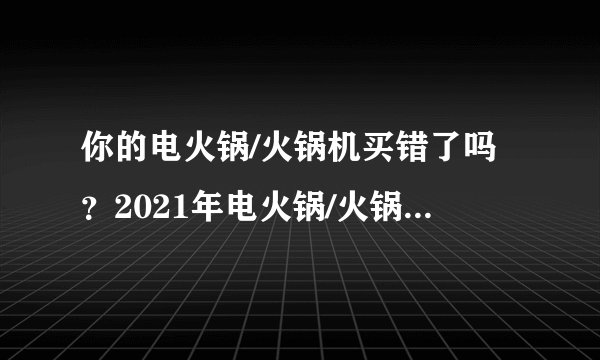 你的电火锅/火锅机买错了吗？2021年电火锅/火锅机选购攻略