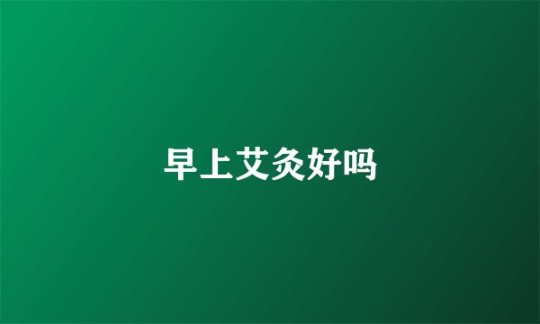 早上艾灸好吗