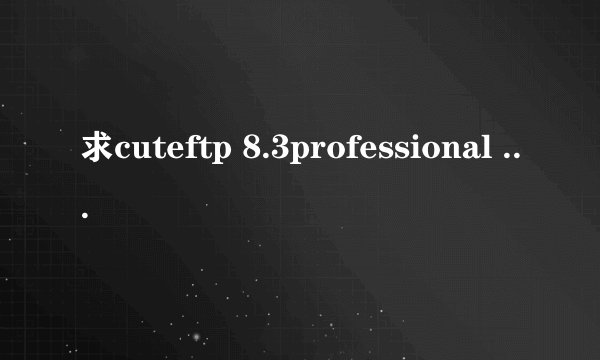 求cuteftp 8.3professional 的序列号