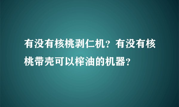 有没有核桃剥仁机?有没有核桃带壳可以榨油的机器?