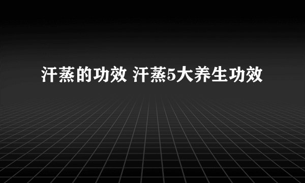 汗蒸的功效 汗蒸5大养生功效