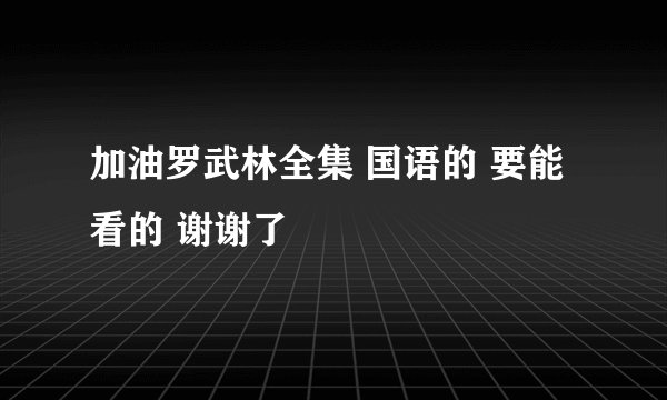 加油罗武林全集 国语的 要能看的 谢谢了