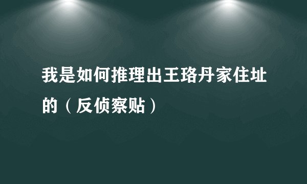 我是如何推理出王珞丹家住址的（反侦察贴）