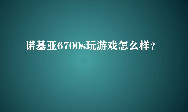 诺基亚6700s玩游戏怎么样？