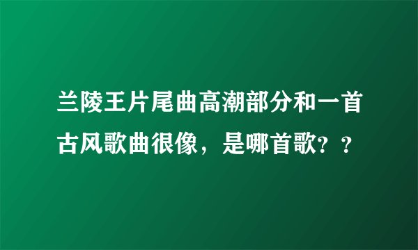 兰陵王片尾曲高潮部分和一首古风歌曲很像，是哪首歌？？
