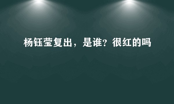 杨钰莹复出，是谁？很红的吗