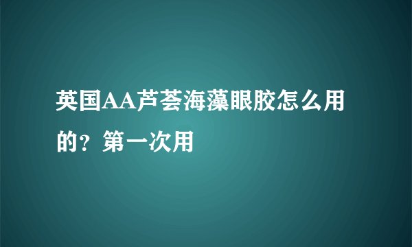 英国AA芦荟海藻眼胶怎么用的？第一次用