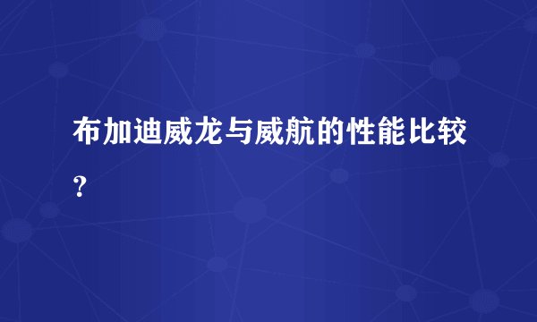 布加迪威龙与威航的性能比较？