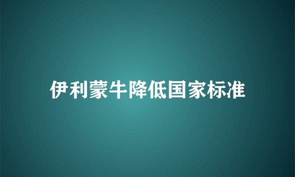 伊利蒙牛降低国家标准