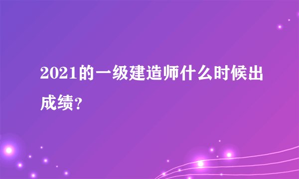 2021的一级建造师什么时候出成绩？