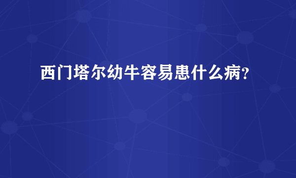 西门塔尔幼牛容易患什么病？