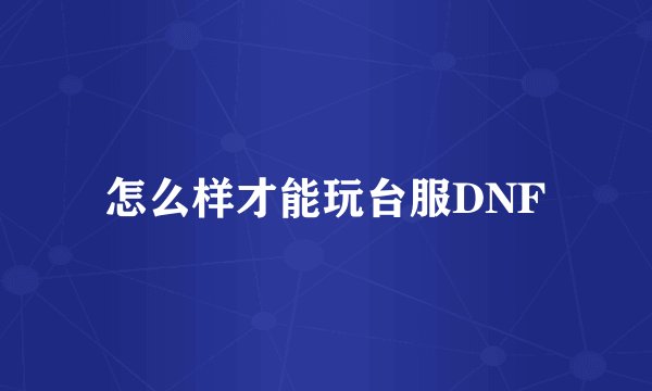 怎么样才能玩台服DNF