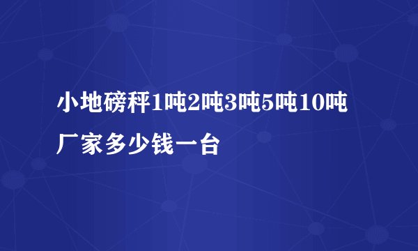 小地磅秤1吨2吨3吨5吨10吨厂家多少钱一台
