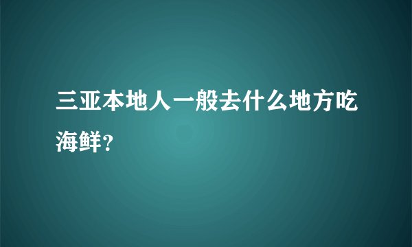 三亚本地人一般去什么地方吃海鲜？
