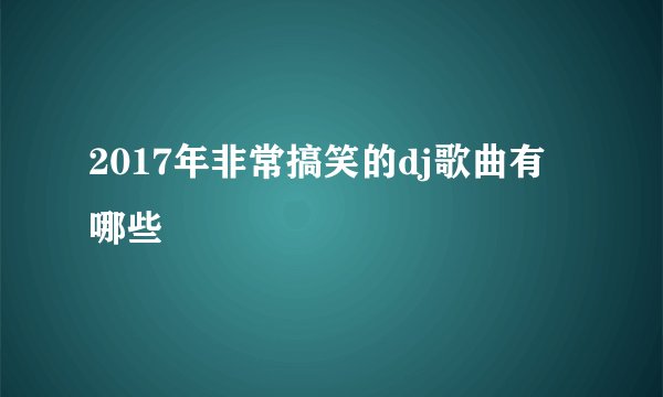 2017年非常搞笑的dj歌曲有哪些