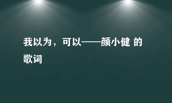 我以为,可以——颜小健 的歌词
