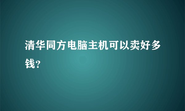 清华同方电脑主机可以卖好多钱？
