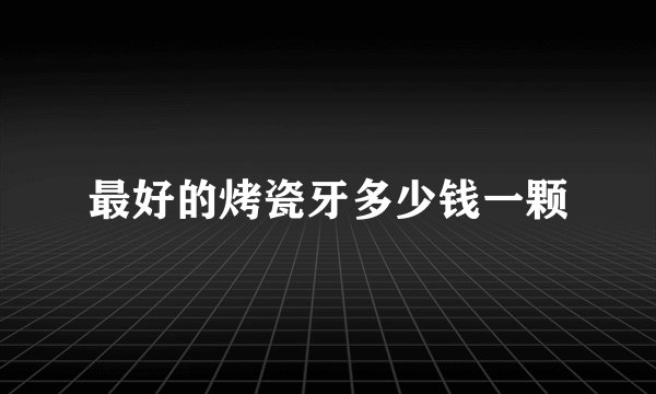 最好的烤瓷牙多少钱一颗