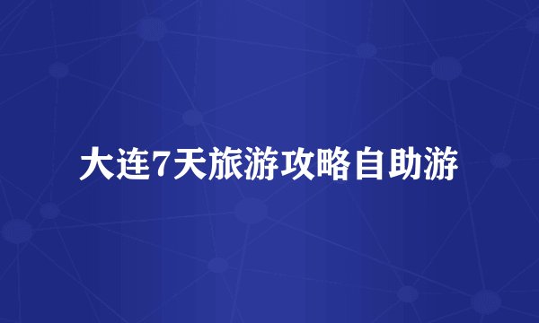 大连7天旅游攻略自助游