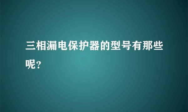 三相漏电保护器的型号有那些呢?