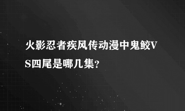 火影忍者疾风传动漫中鬼鲛VS四尾是哪几集？