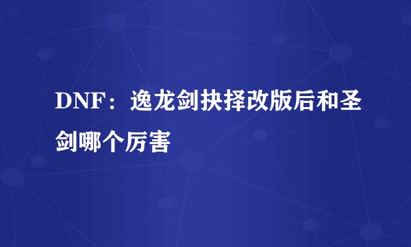 DNF：逸龙剑抉择改版后和圣剑哪个厉害