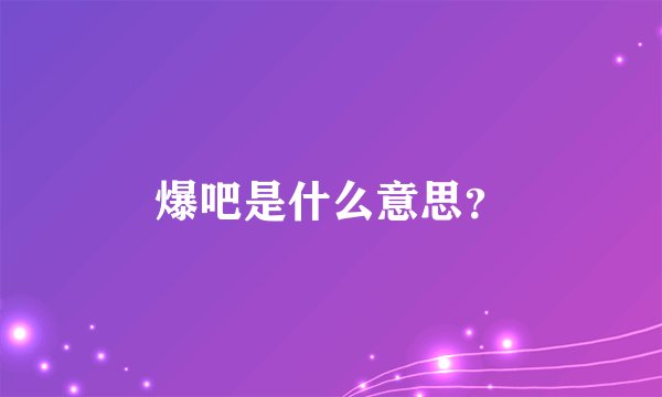 爆吧是什么意思？