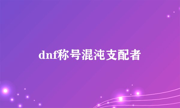 dnf称号混沌支配者