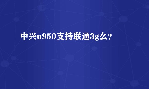 中兴u950支持联通3g么？