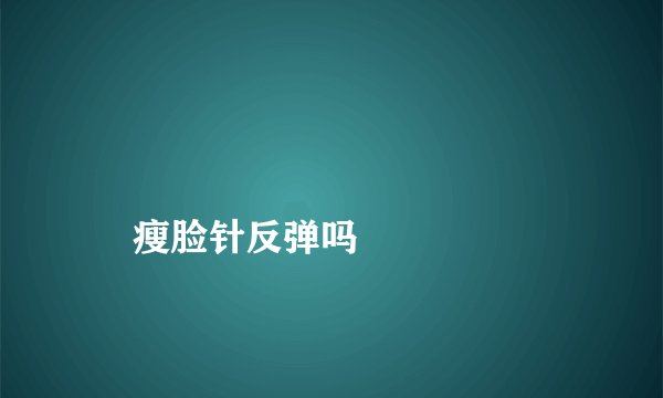 
    瘦脸针反弹吗
  