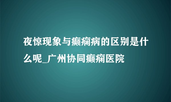 夜惊现象与癫痫病的区别是什么呢_广州协同癫痫医院