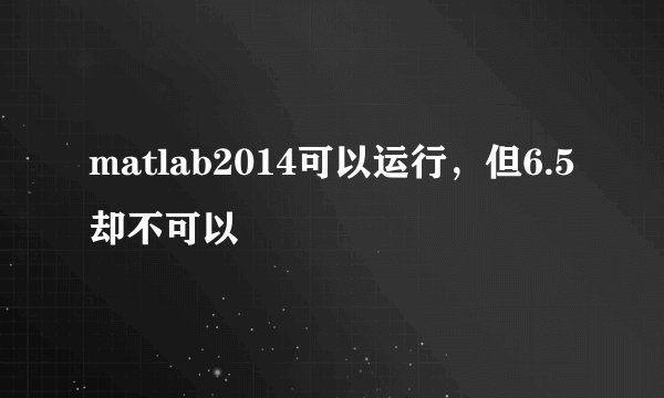 matlab2014可以运行，但6.5却不可以
