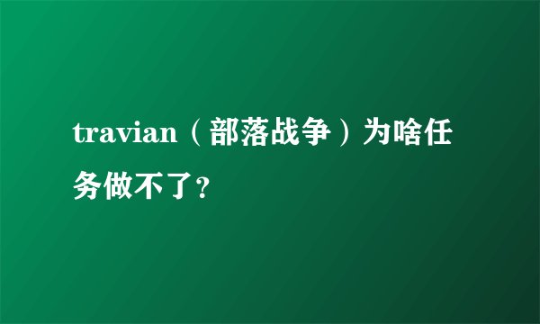 travian（部落战争）为啥任务做不了？