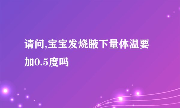 请问,宝宝发烧腋下量体温要加0.5度吗