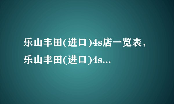 乐山丰田(进口)4s店一览表，乐山丰田(进口)4s店地址查询附近