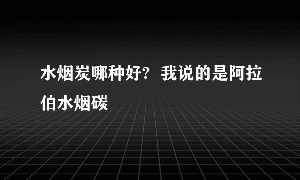 水烟炭哪种好?  我说的是阿拉伯水烟碳