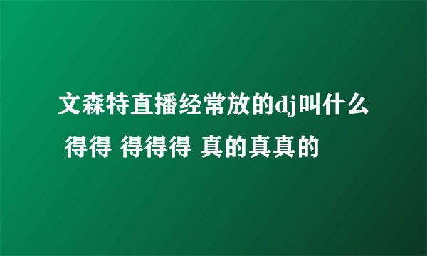 文森特直播经常放的dj叫什么 得得 得得得 真的真真的