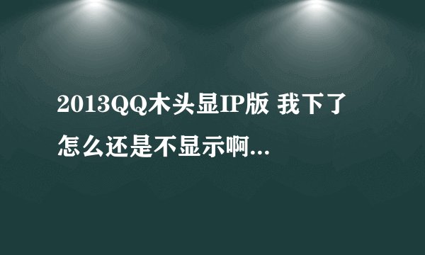 2013QQ木头显IP版 我下了 怎么还是不显示啊 说什么按回车显示 按了也没用