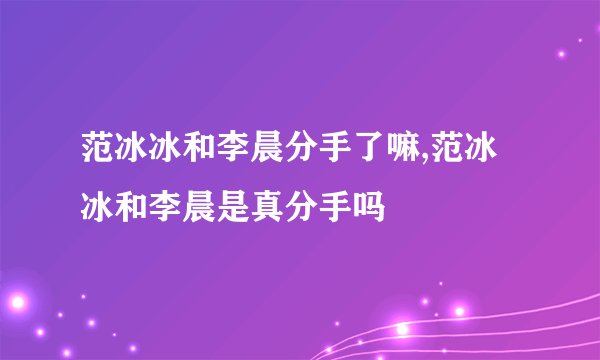 范冰冰和李晨分手了嘛,范冰冰和李晨是真分手吗