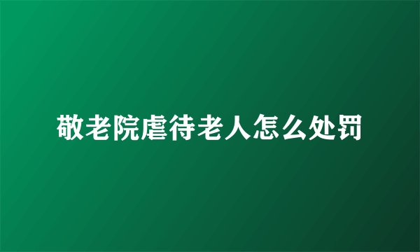敬老院虐待老人怎么处罚