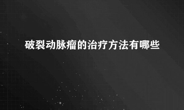破裂动脉瘤的治疗方法有哪些