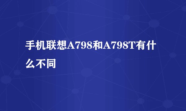 手机联想A798和A798T有什么不同