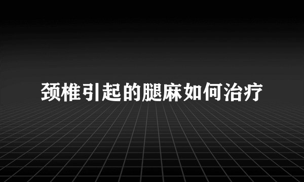颈椎引起的腿麻如何治疗
