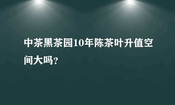 中茶黑茶园10年陈茶叶升值空间大吗？
