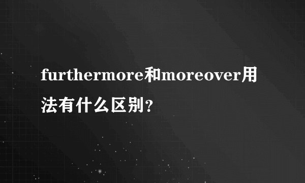 furthermore和moreover用法有什么区别?