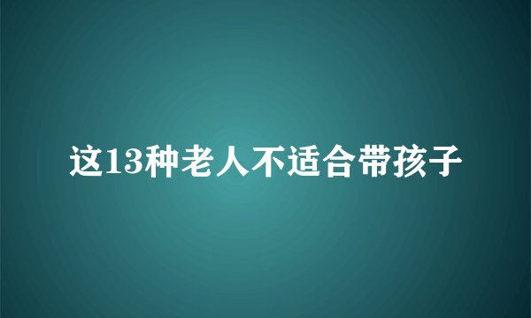 这13种老人不适合带孩子
