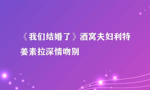 《我们结婚了》酒窝夫妇利特姜素拉深情吻别
