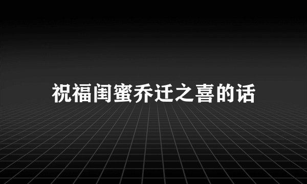 祝福闺蜜乔迁之喜的话