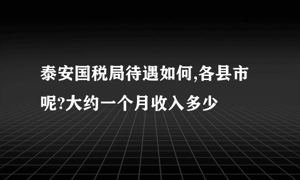 泰安国税局待遇如何,各县市呢?大约一个月收入多少