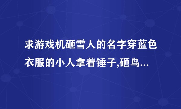 求游戏机砸雪人的名字穿蓝色衣服的小人拿着锤子,砸鸟和冰块的,